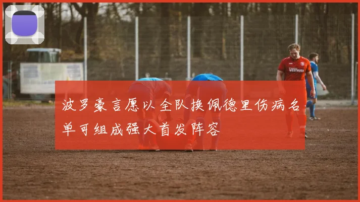 波罗豪言愿以全队换佩德里伤病名单可组成强大首发阵容