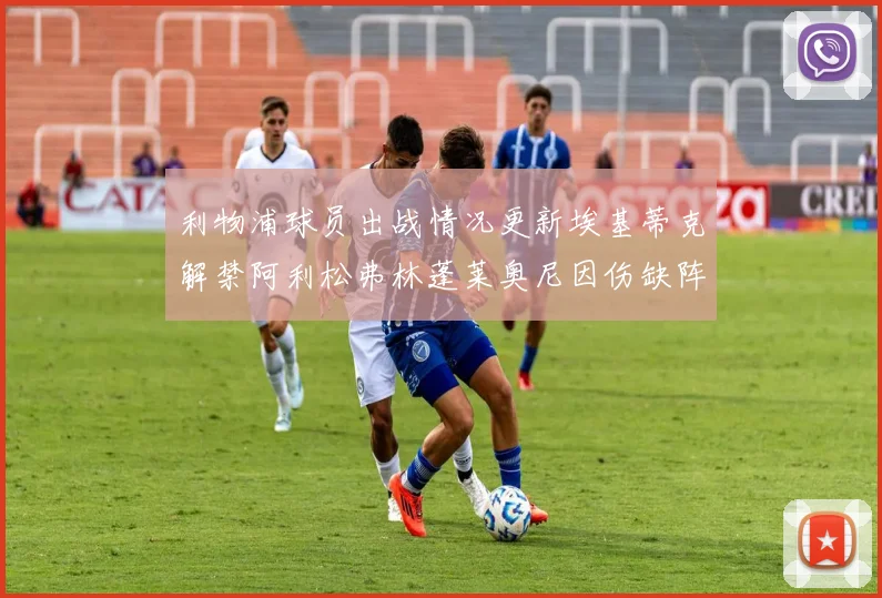 利物浦球员出战情况更新埃基蒂克解禁阿利松弗林蓬莱奥尼因伤缺阵