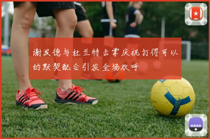 谢泼德与杜兰特击掌庆祝打得可以的默契配合引发全场欢呼