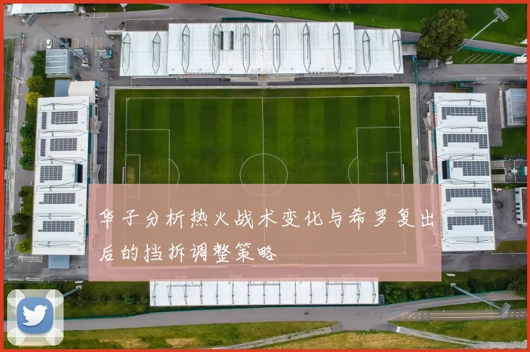 华子分析热火战术变化与希罗复出后的挡拆调整策略