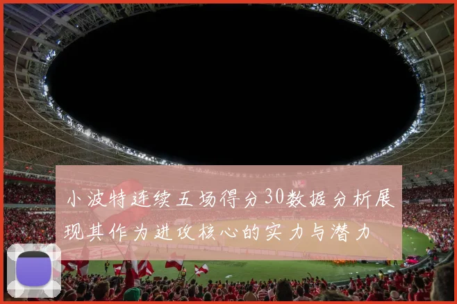 小波特连续五场得分30数据分析展现其作为进攻核心的实力与潜力