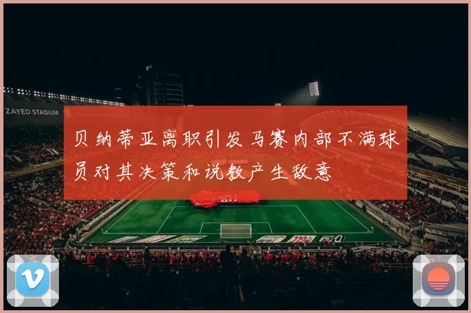 贝纳蒂亚离职引发马赛内部不满球员对其决策和说教产生敌意