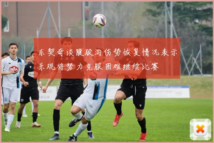 东契奇谈腹股沟伤势恢复情况表示乐观将努力克服困难继续比赛