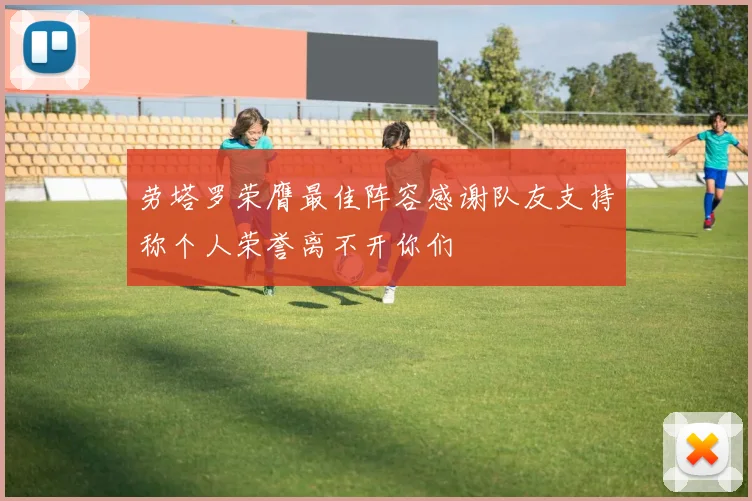 劳塔罗荣膺最佳阵容感谢队友支持称个人荣誉离不开你们