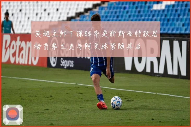 英超主帅下课赔率更新斯洛特跃居榜首弗兰克与阿莫林紧随其后