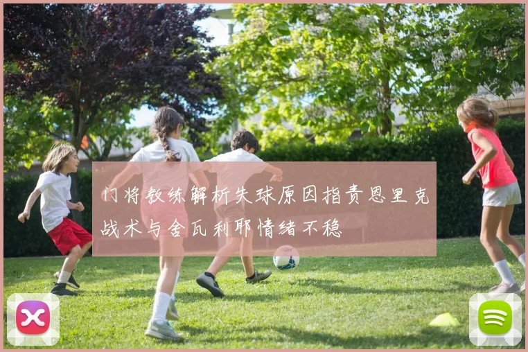 门将教练解析失球原因指责恩里克战术与舍瓦利耶情绪不稳