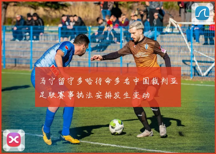 马宁留守多哈待命多名中国裁判亚足联赛事执法安排发生变动