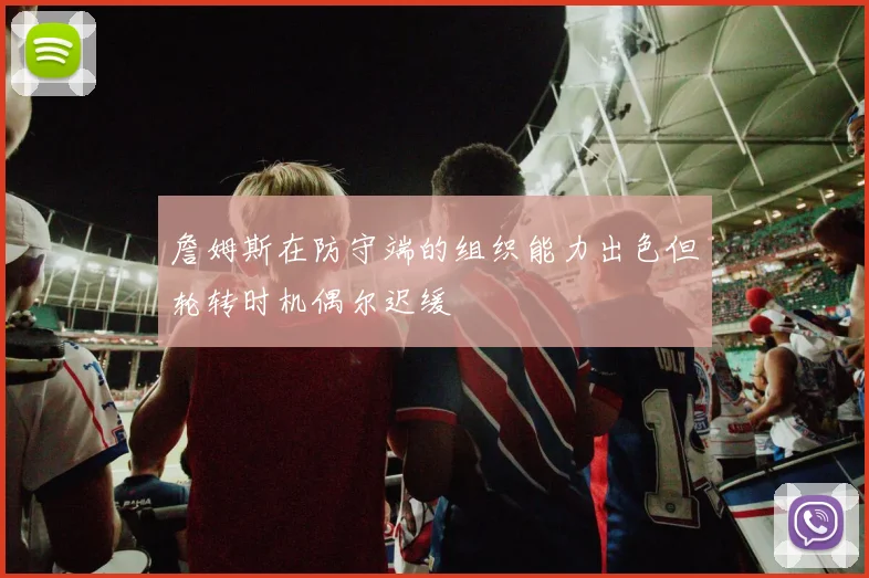詹姆斯在防守端的组织能力出色但轮转时机偶尔迟缓