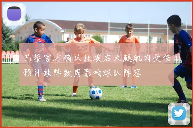 巴黎官方确认杜埃右大腿肌肉受伤预计缺阵数周影响球队阵容
