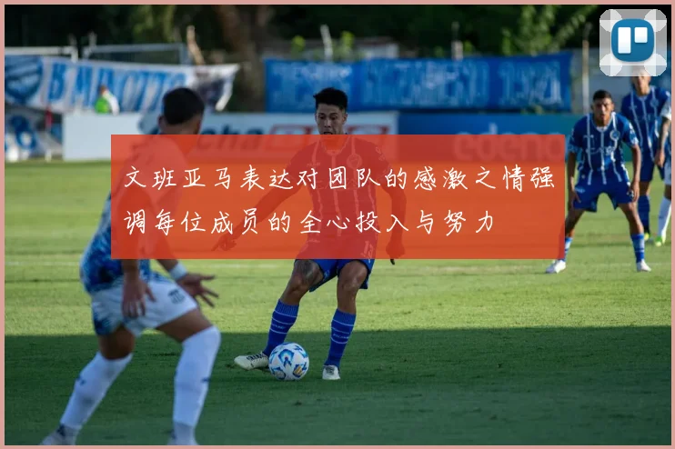 文班亚马表达对团队的感激之情强调每位成员的全心投入与努力