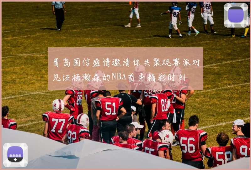 青岛国信盛情邀请你共聚观赛派对见证杨瀚森的NBA首秀精彩时刻