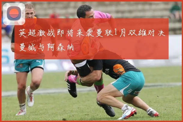 英超激战即将来袭曼联1月双雄对决曼城与阿森纳