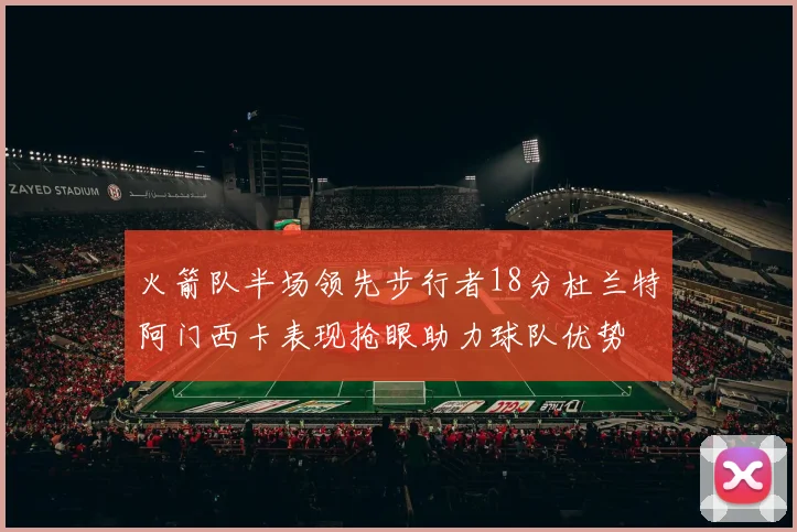 火箭队半场领先步行者18分杜兰特阿门西卡表现抢眼助力球队优势