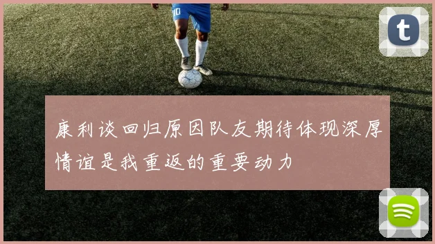 康利谈回归原因队友期待体现深厚情谊是我重返的重要动力