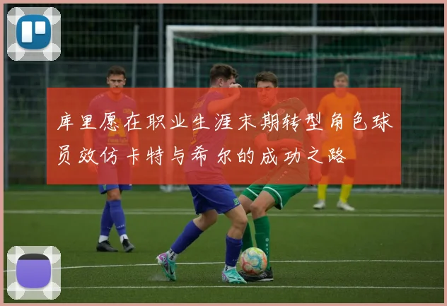 库里愿在职业生涯末期转型角色球员效仿卡特与希尔的成功之路