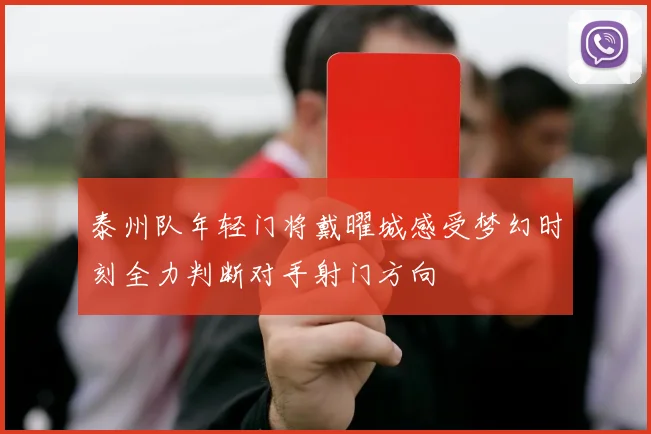 泰州队年轻门将戴曜城感受梦幻时刻全力判断对手射门方向