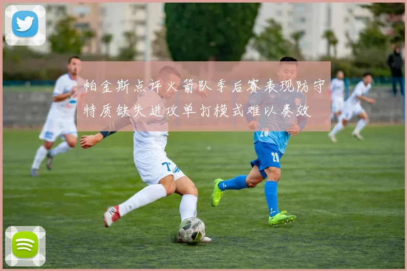 帕金斯点评火箭队季后赛表现防守特质缺失进攻单打模式难以奏效