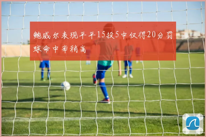 鲍威尔表现平平15投5中仅得20分罚球命中率稍高