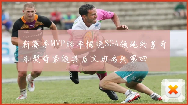 新赛季MVP赔率揭晓SGA领跑约基奇东契奇紧随其后文班名列第四