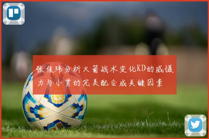 张佳玮分析火箭战术变化KD的威慑力与小贾的完美配合成关键因素