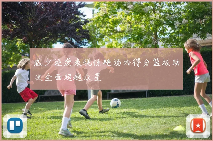 威少逆袭表现惊艳场均得分篮板助攻全面超越众星
