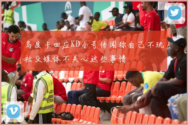 乌度卡回应KD小号传闻称自己不玩社交媒体不关心这些事情