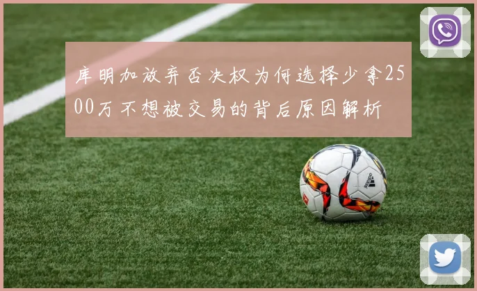 库明加放弃否决权为何选择少拿2500万不想被交易的背后原因解析