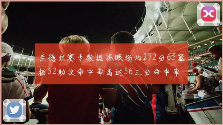 兰德尔赛季数据亮眼场均272分65篮板52助攻命中率高达56三分命中率47