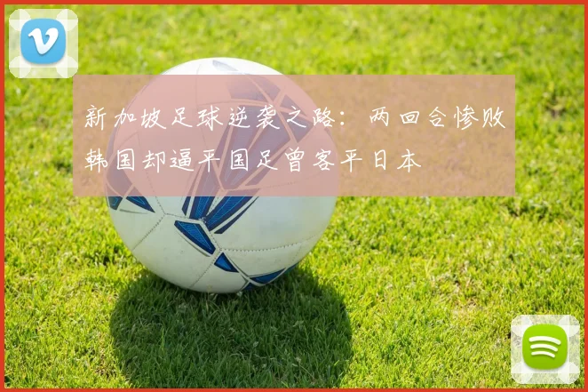 新加坡足球逆袭之路：两回合惨败韩国却逼平国足曾客平日本