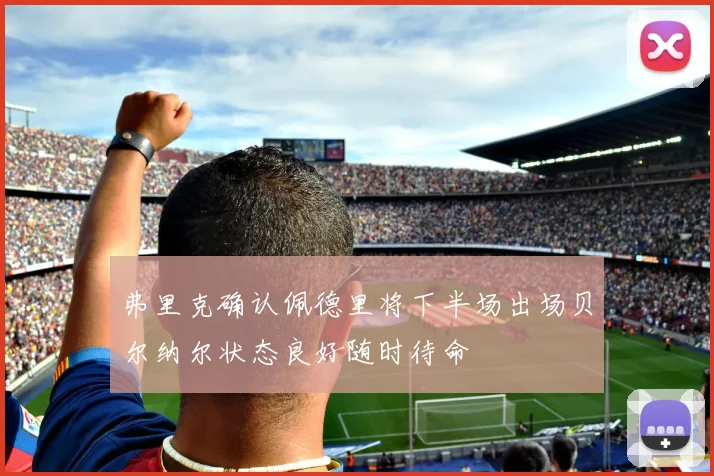 弗里克确认佩德里将下半场出场贝尔纳尔状态良好随时待命