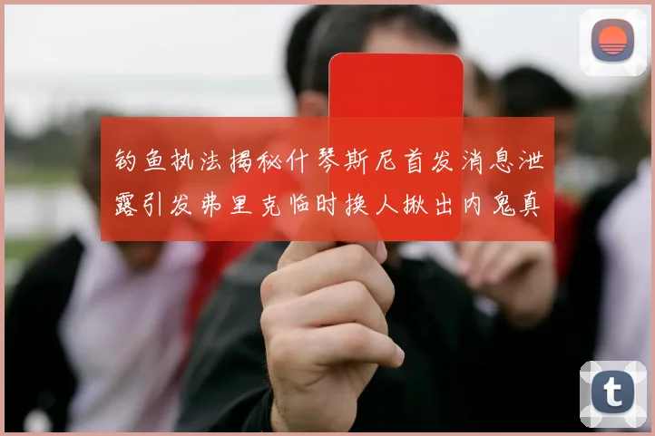 钓鱼执法揭秘什琴斯尼首发消息泄露引发弗里克临时换人揪出内鬼真相