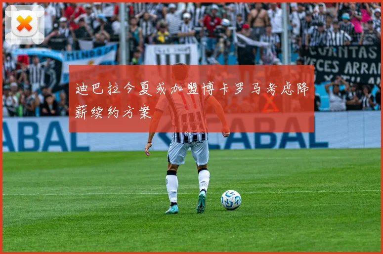 迪巴拉今夏或加盟博卡罗马考虑降薪续约方案
