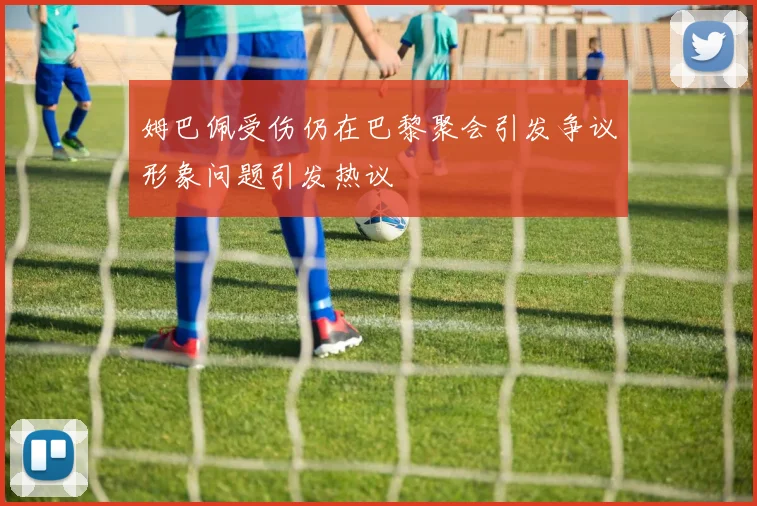 姆巴佩受伤仍在巴黎聚会引发争议形象问题引发热议