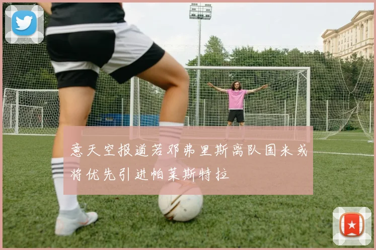 意天空报道若邓弗里斯离队国米或将优先引进帕莱斯特拉