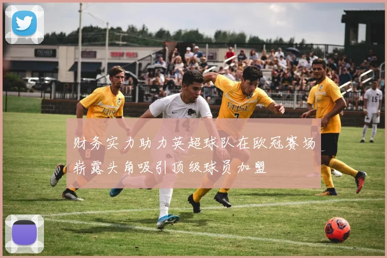 财务实力助力英超球队在欧冠赛场崭露头角吸引顶级球员加盟