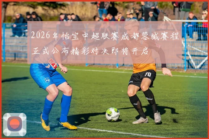 2026年怡宝中超联赛成都蓉城赛程正式公布精彩对决即将开启