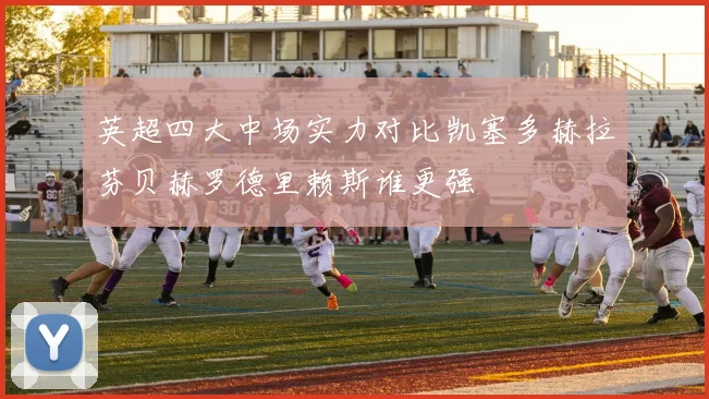 英超四大中场实力对比凯塞多赫拉芬贝赫罗德里赖斯谁更强