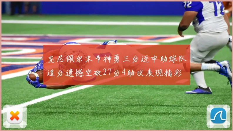 克尼佩尔末节神勇三分连中助球队追分遗憾空砍27分4助攻表现精彩