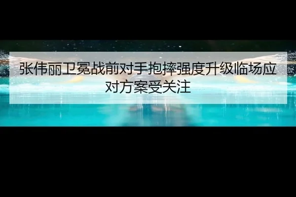 张伟丽卫冕战前对手抱摔强度升级临场应对方案受关注 - bet365